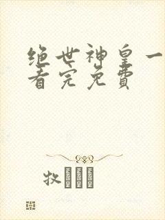 绝世神皇一口气看完免费