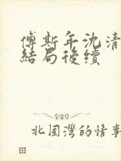 傅斯年沈清欢大结局后续