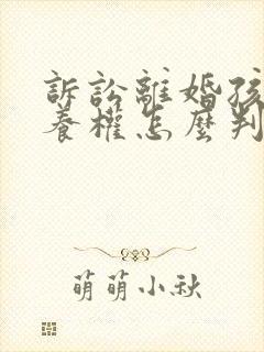 诉讼离婚孩子抚养权怎么判