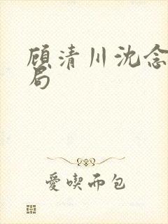 顾清川沈念大结局