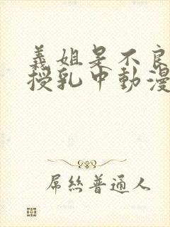 义姐是不良妈妈授乳中动漫在线看免费的