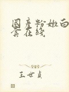 国产粉嫩白浆无套在线