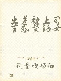 出差被上司弄到有感觉的女职员在线观看