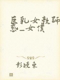 巨乳女教师の诱惑_女仆