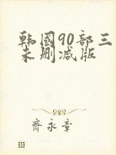 韩国90部三级未删减版
