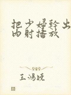 把少妇干出白浆内射播放