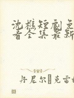 沈樵短剧免费观看全集最新