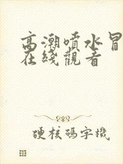 高潮喷水冒白浆在线观看封面