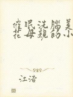 催眠洗脑美艳校花母亲的小说