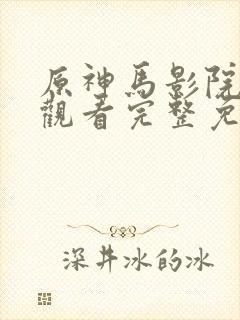 原神马影院在线观看完整免费高清原声