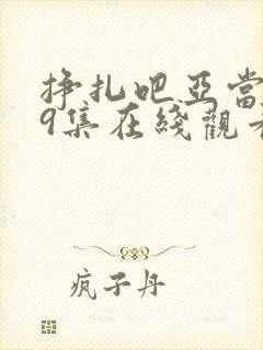 挣扎吧亚当君第9集在线观看