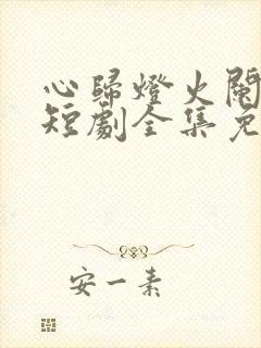 心归灯火阑珊处短剧全集免费播放