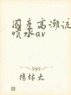 国产高潮流白浆喷水av