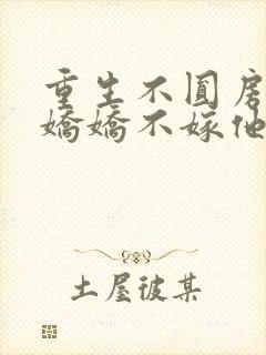 重生不圆房重生娇娇不嫁他急了免费阅读