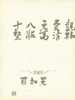 十八免费观看完整版高清韩剧动漫