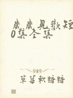 岁岁见欢短剧70集全集