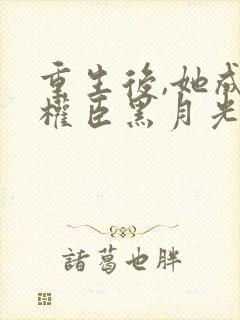 重生后,她成了权臣黑月光在线版