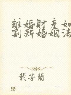 离婚财产如何分割新婚姻法2022年一方出轨