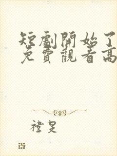 短剧开始了全集免费观看高清