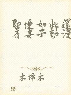 即便如此还是爱着妻子动漫免费观看全集