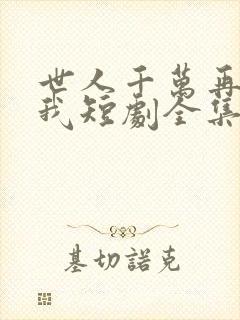 世人千万再难遇我短剧全集播放