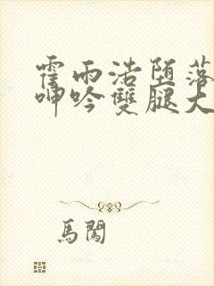 霍雨浩堕落被c呻吟双腿大张小说