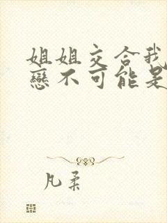 姐姐交合我的初恋不可能是我亲姐姐