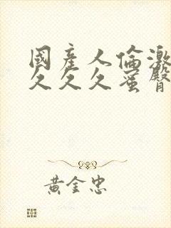 国产人伦激情久久久久蜜臀封面