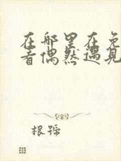 在哪里在免费观看偶然遇见的你短剧