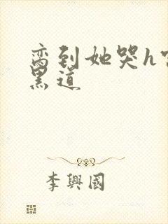 脔到她哭h宫交黑道