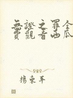 无证之罪全集免费观看西瓜