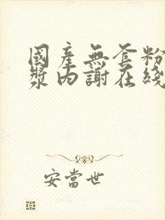 国产无套粉嫩白浆内谢在线