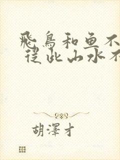 飞鸟和鱼不同路 从此山水不相逢