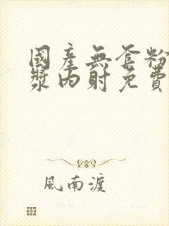 国产无套粉嫩白浆内射免费看