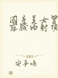 国产美女冒白浆露脸内射视频