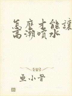 怎么才能让女人高潮喷水