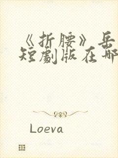 《折腰》岳雨婷短剧版在哪里看