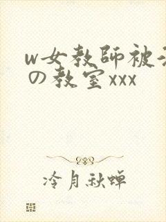 w女教师被淫辱の教室xxx