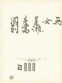 国产美女无套爽到高潮.封面