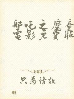 哪吒之魔童降世电影免费版完整