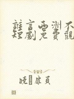 谁言西洲不知意短剧免费观看大结局