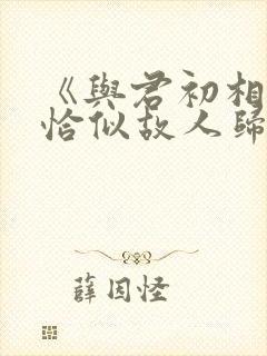 《与君初相识·恰似故人归》