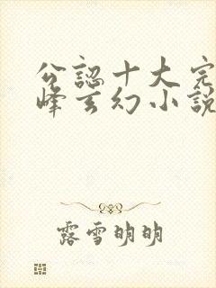 公认十大完结巅峰玄幻小说完结榜