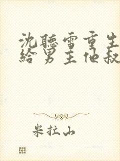 沈听雪重生后嫁给男主他叔封面