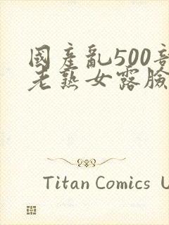 国产乱500部老熟女露脸