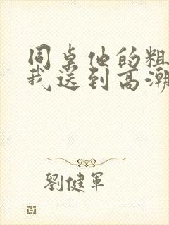 同桌他的粗大把我送到高潮男男