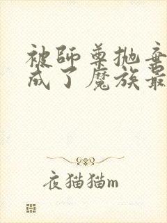 被师尊抛弃后我成了魔族最下等的人小说