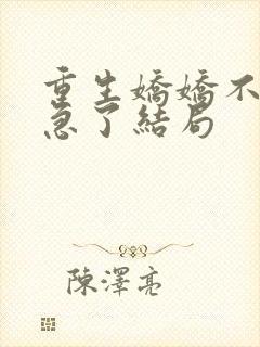 重生娇娇不嫁他急了结局