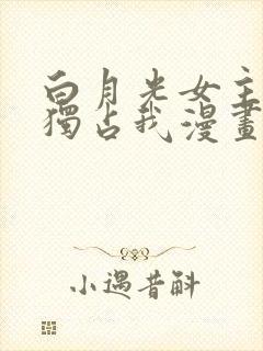 白月光女主总想独占我漫画