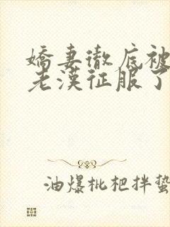 娇妻彻底被门卫老汉征服了